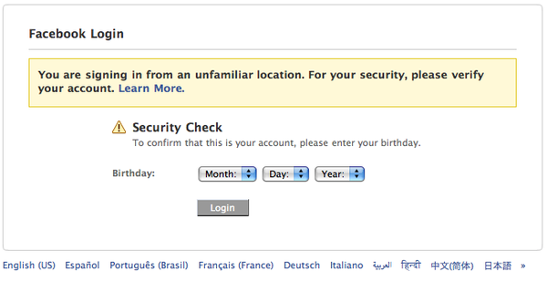 Apparently, Facebook Checks Where You’re Logging In From <img src="http://farm3.static.flickr.com/2592/4058299908_4b8d50a4f8_o.png" width="600" height="309" alt="39391110" />
I'm pretty sure most of you guys aren't aware that Facebook actually tracks the location you're logging in from, and even adds an extra layer of security to protect your account if a hacker from an unfamiliar location manages to correctly guess your username and password. Well, I didn't know about that too until I stumbled across <a href="http://twitter.com/edparsons"target="_blank">Ed Parsons</a>' screenshot taken from his Mac. On a recent business trip to Uganda to attend the <a href="http://www.africagis2009.org/"target="_blank">AfricaGIS Conference</a>, the Google's Geospatial Technologist was prompted to enter his birthday to confirm he is the owner of the account.