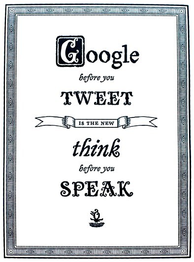 <img src="http://www.techxav.com/wp-content/uploads/2010/02/googletweet2.jpg"/>

"Think before you speak" is the traditional phrase we usually hear about. What you say and how you communicate can make a big difference in how people respond to you. If words coming out from your mouth are negative remarks, the person you're talking to may feel offended. By then. it would be too late to take back your words. That's why we ought to think of the consequences before we say it.  

Now, there's a new tagline emerging in the world wide web -- "Google before you tweet". I personally agree with this. How about you? Do you Google before you tweet?